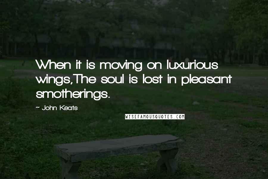 John Keats Quotes: When it is moving on luxurious wings,The soul is lost in pleasant smotherings.