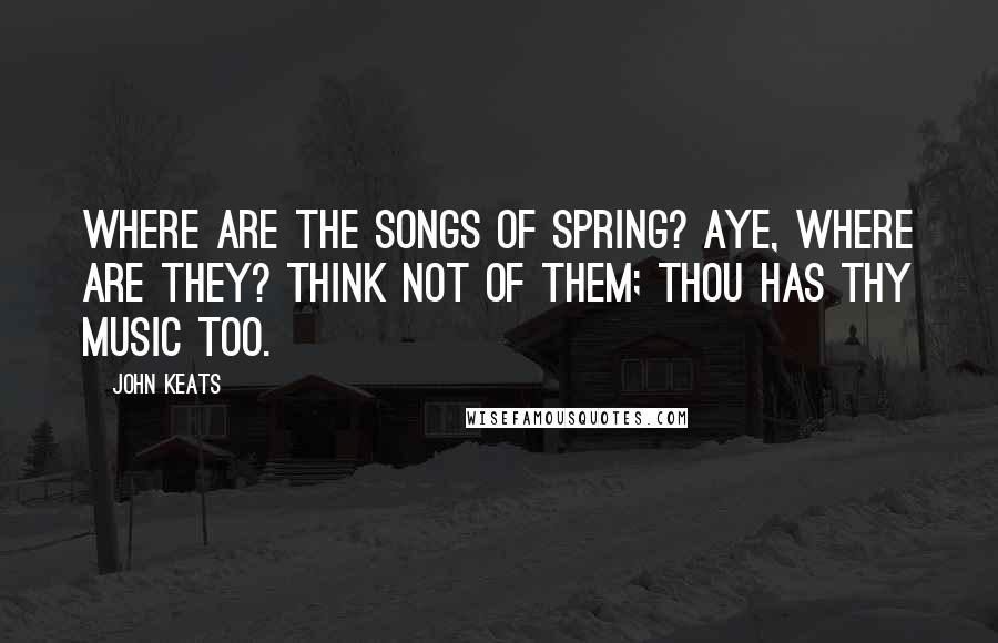 John Keats Quotes: Where are the songs of Spring? Aye, where are they? Think not of them; thou has thy music too.