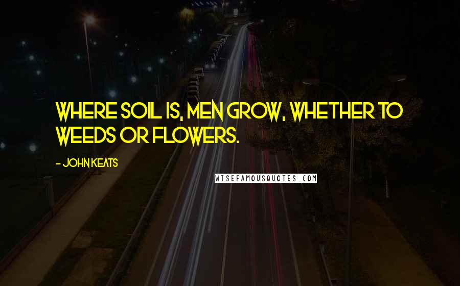 John Keats Quotes: Where soil is, men grow, Whether to weeds or flowers.