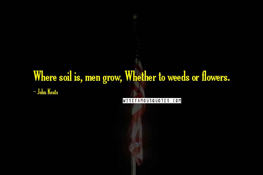 John Keats Quotes: Where soil is, men grow, Whether to weeds or flowers.