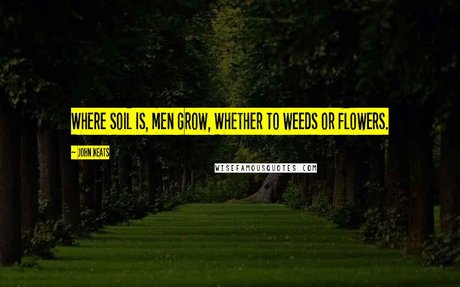 John Keats Quotes: Where soil is, men grow, Whether to weeds or flowers.