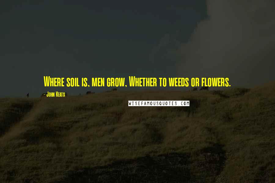 John Keats Quotes: Where soil is, men grow, Whether to weeds or flowers.