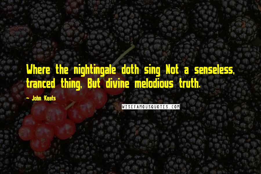 John Keats Quotes: Where the nightingale doth sing Not a senseless, tranced thing, But divine melodious truth.