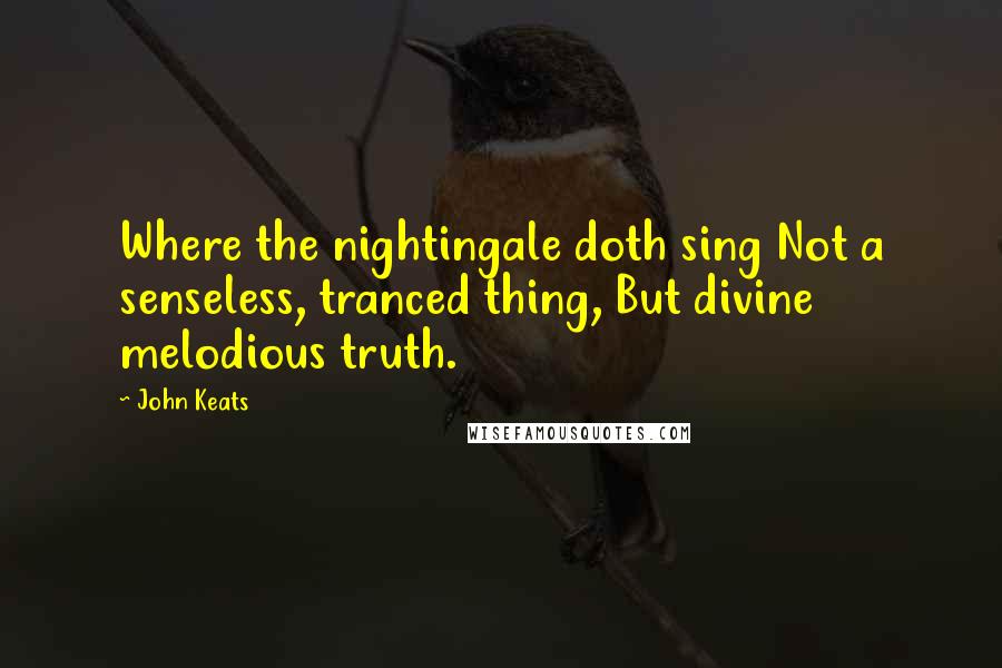 John Keats Quotes: Where the nightingale doth sing Not a senseless, tranced thing, But divine melodious truth.