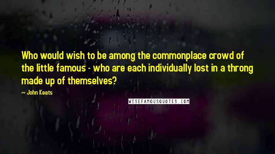 John Keats Quotes: Who would wish to be among the commonplace crowd of the little famous - who are each individually lost in a throng made up of themselves?