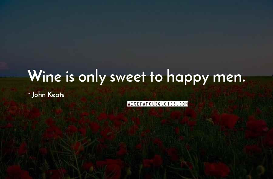 John Keats Quotes: Wine is only sweet to happy men.