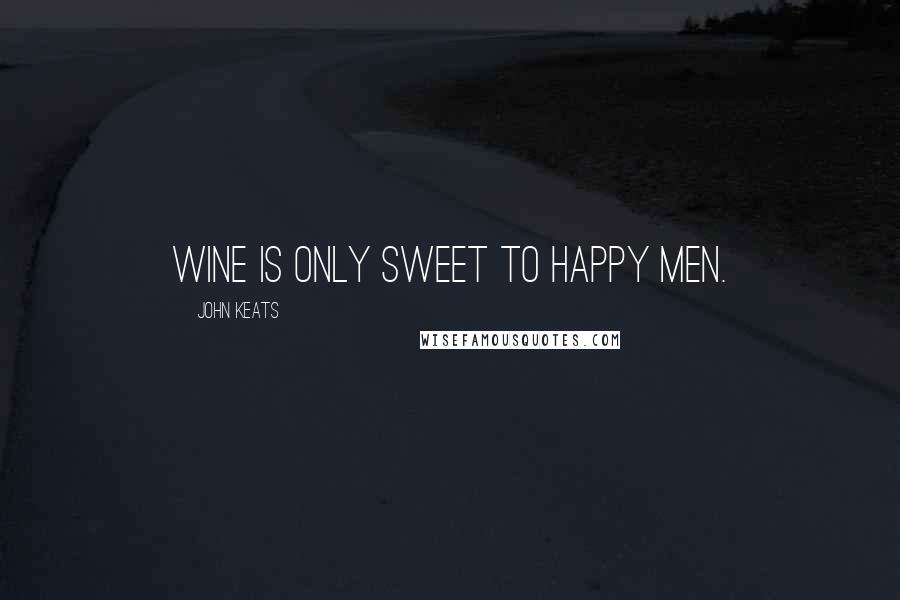 John Keats Quotes: Wine is only sweet to happy men.