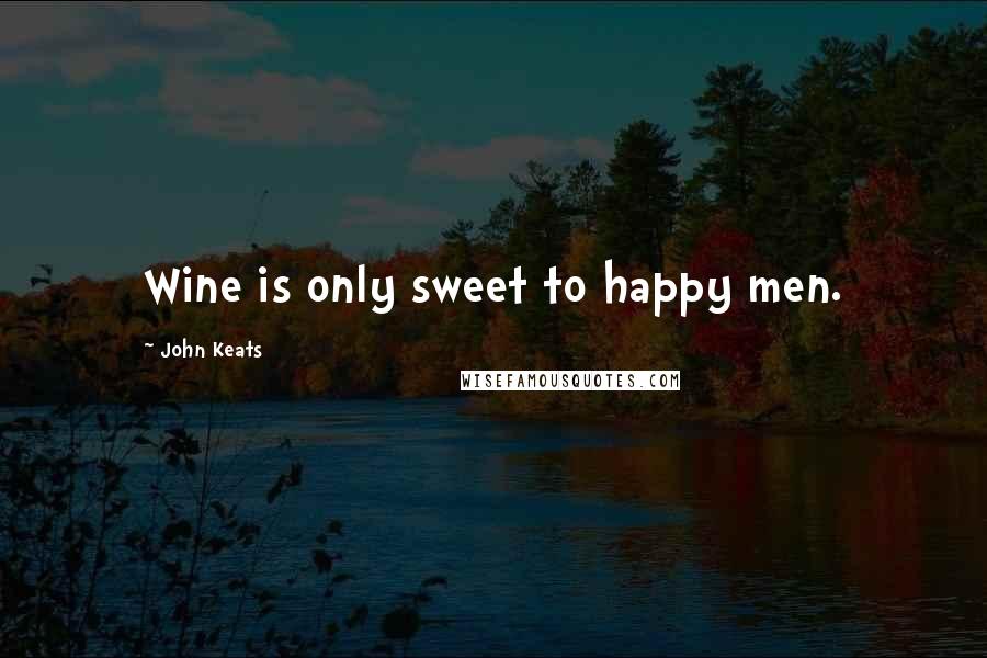 John Keats Quotes: Wine is only sweet to happy men.