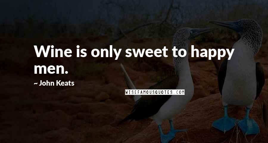 John Keats Quotes: Wine is only sweet to happy men.