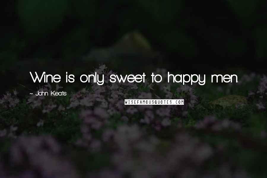 John Keats Quotes: Wine is only sweet to happy men.