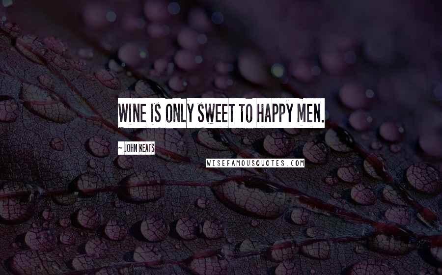 John Keats Quotes: Wine is only sweet to happy men.