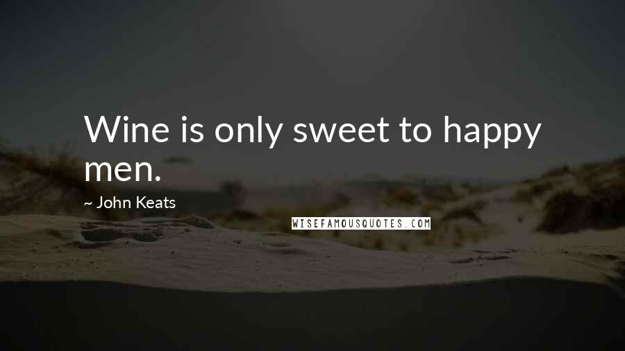 John Keats Quotes: Wine is only sweet to happy men.