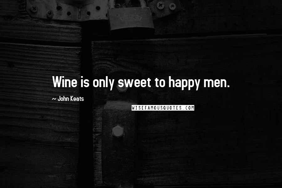 John Keats Quotes: Wine is only sweet to happy men.