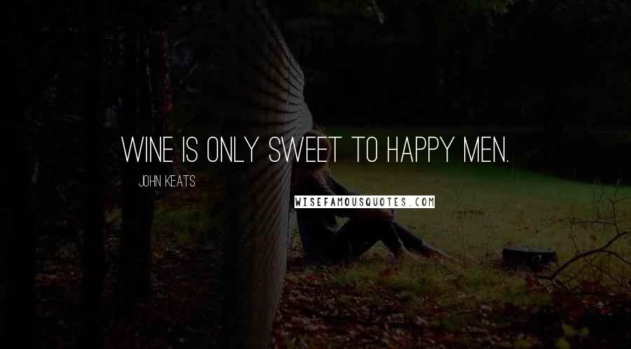 John Keats Quotes: Wine is only sweet to happy men.