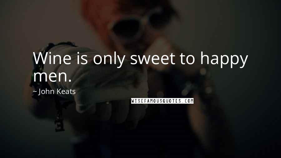 John Keats Quotes: Wine is only sweet to happy men.