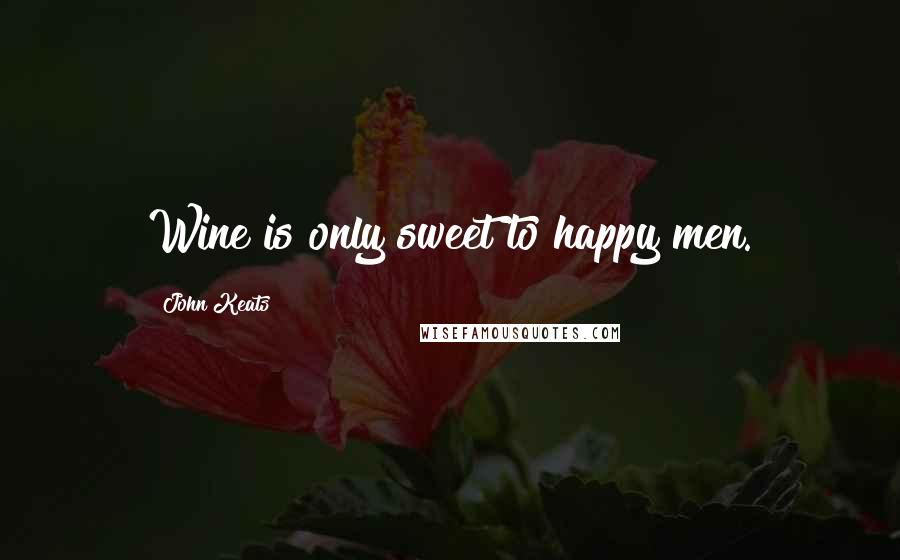 John Keats Quotes: Wine is only sweet to happy men.