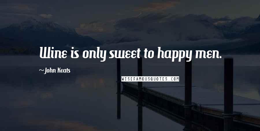 John Keats Quotes: Wine is only sweet to happy men.