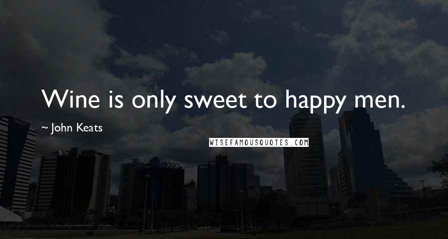 John Keats Quotes: Wine is only sweet to happy men.