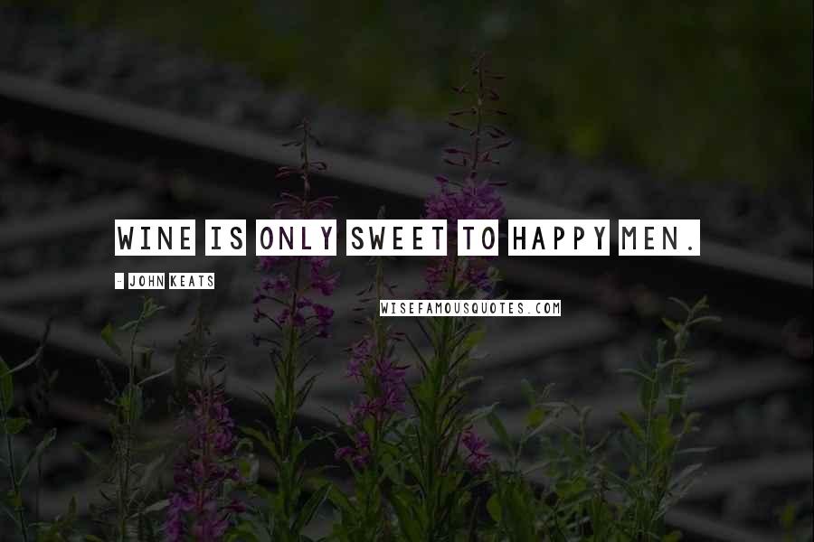 John Keats Quotes: Wine is only sweet to happy men.