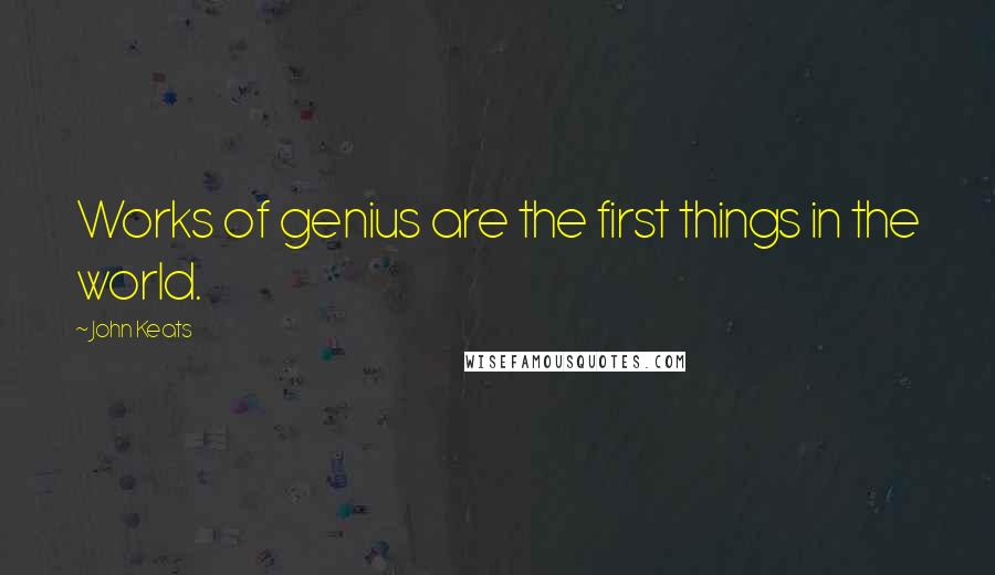 John Keats Quotes: Works of genius are the first things in the world.