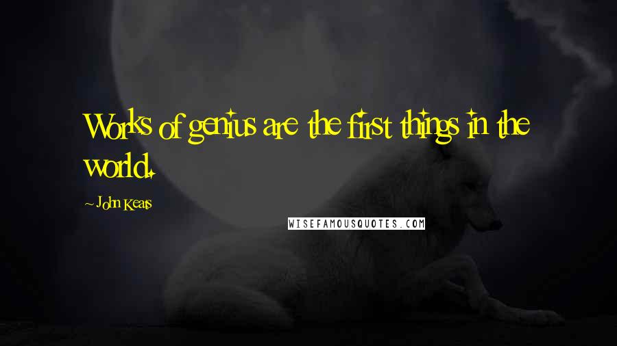 John Keats Quotes: Works of genius are the first things in the world.