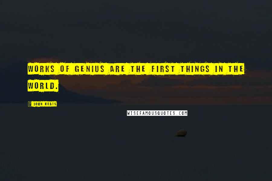 John Keats Quotes: Works of genius are the first things in the world.