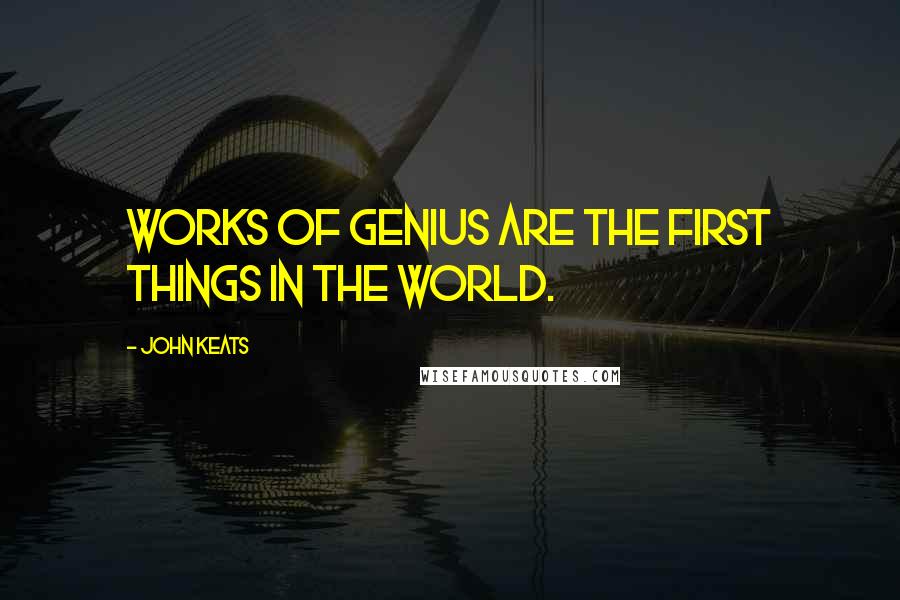 John Keats Quotes: Works of genius are the first things in the world.