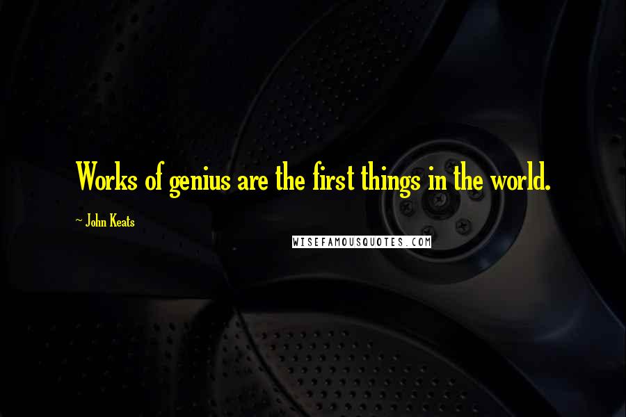 John Keats Quotes: Works of genius are the first things in the world.