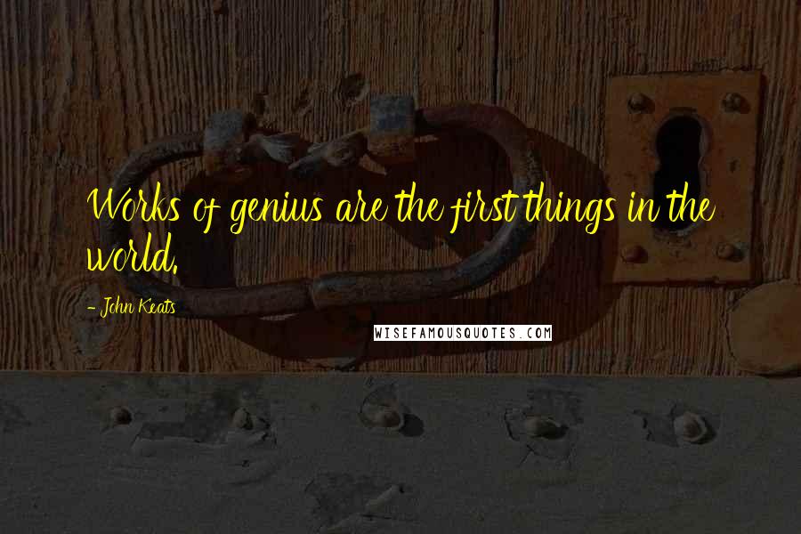 John Keats Quotes: Works of genius are the first things in the world.