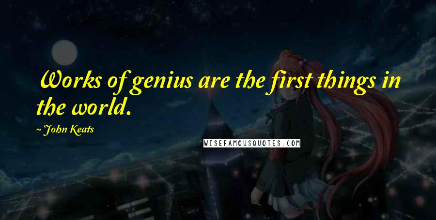 John Keats Quotes: Works of genius are the first things in the world.