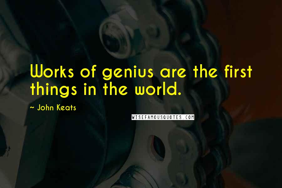 John Keats Quotes: Works of genius are the first things in the world.