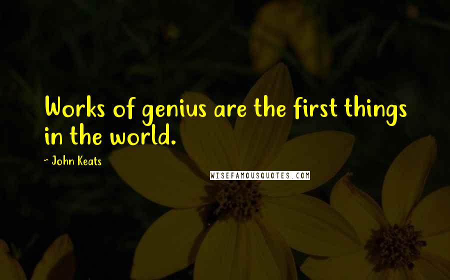 John Keats Quotes: Works of genius are the first things in the world.