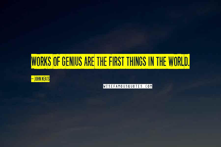 John Keats Quotes: Works of genius are the first things in the world.