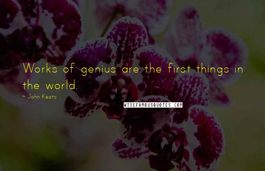 John Keats Quotes: Works of genius are the first things in the world.