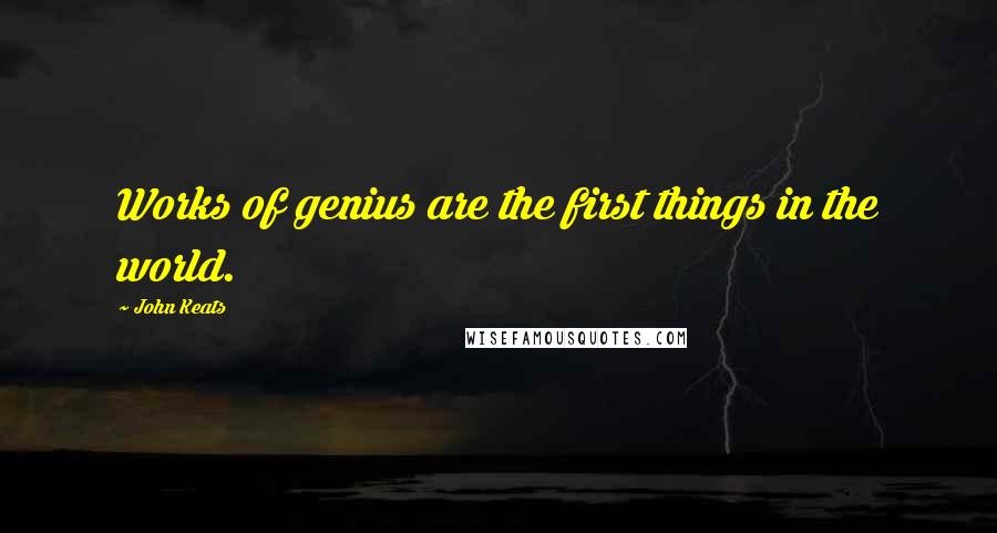 John Keats Quotes: Works of genius are the first things in the world.