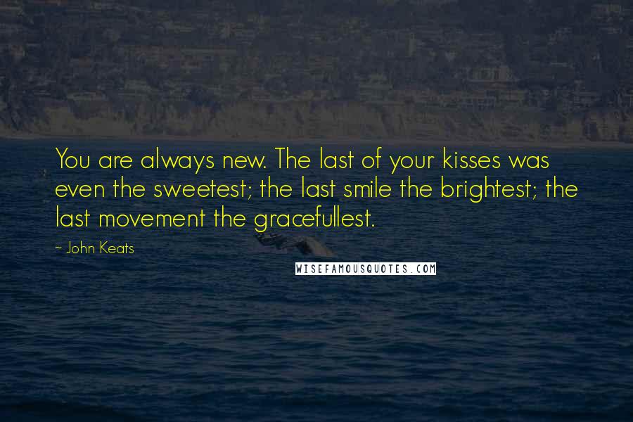 John Keats Quotes: You are always new. The last of your kisses was even the sweetest; the last smile the brightest; the last movement the gracefullest.