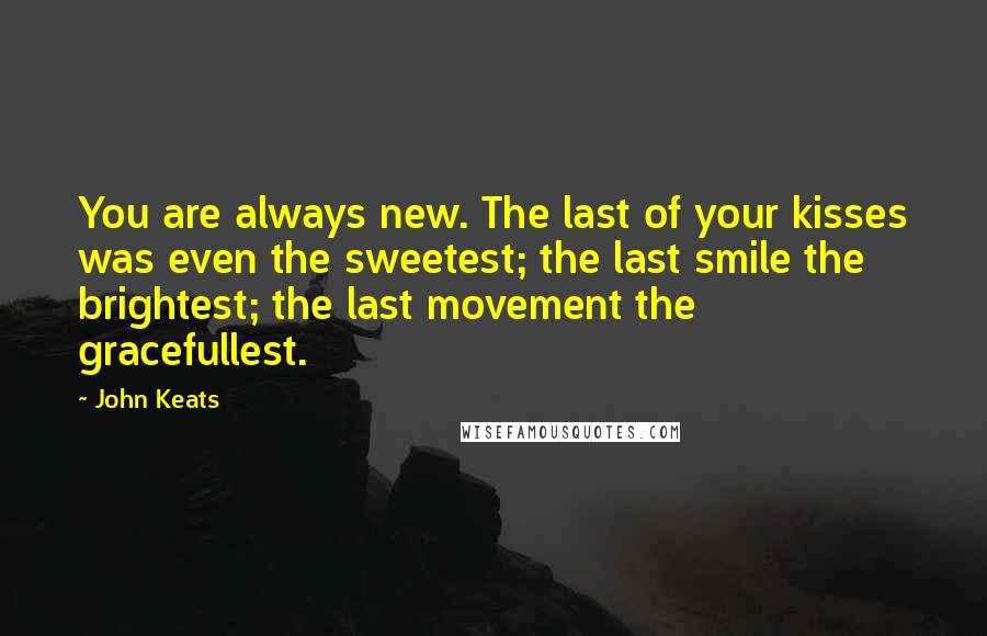 John Keats Quotes: You are always new. The last of your kisses was even the sweetest; the last smile the brightest; the last movement the gracefullest.