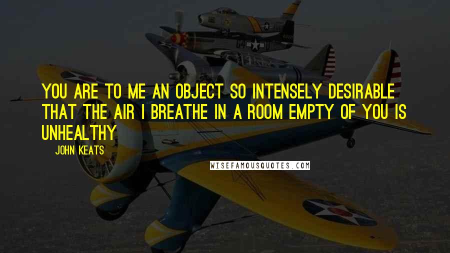 John Keats Quotes: You are to me an object so intensely desirable that the air I breathe in a room empty of you is unhealthy