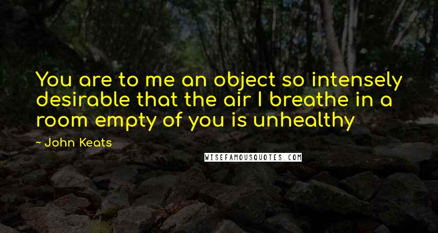 John Keats Quotes: You are to me an object so intensely desirable that the air I breathe in a room empty of you is unhealthy