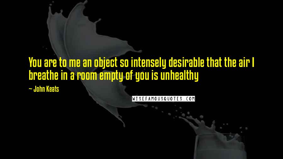 John Keats Quotes: You are to me an object so intensely desirable that the air I breathe in a room empty of you is unhealthy