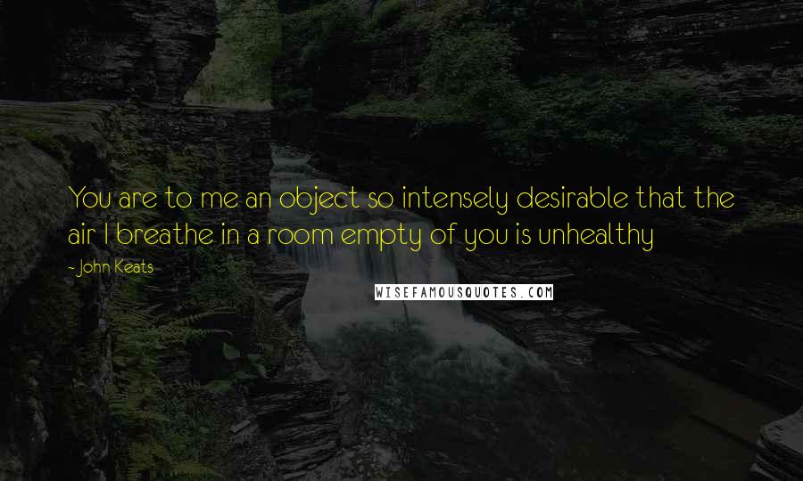 John Keats Quotes: You are to me an object so intensely desirable that the air I breathe in a room empty of you is unhealthy