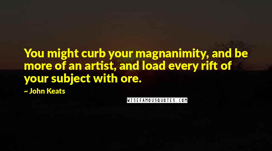 John Keats Quotes: You might curb your magnanimity, and be more of an artist, and load every rift of your subject with ore.
