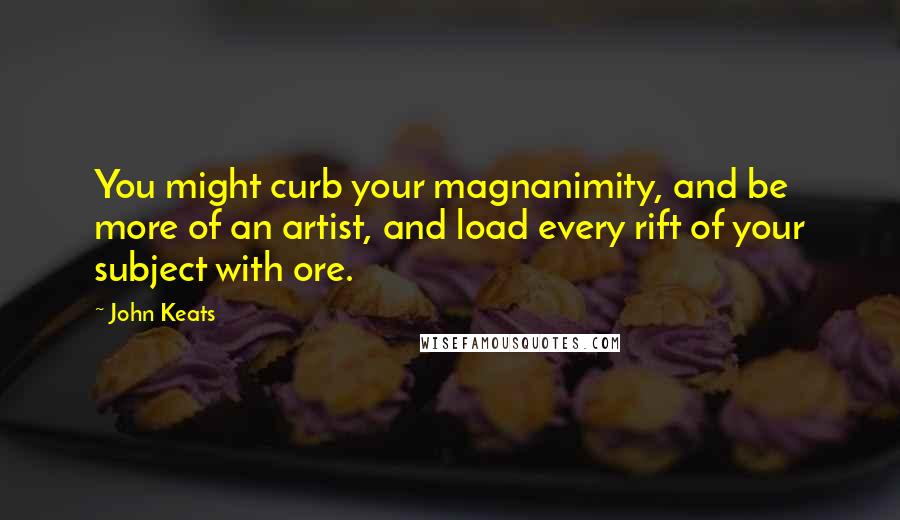 John Keats Quotes: You might curb your magnanimity, and be more of an artist, and load every rift of your subject with ore.