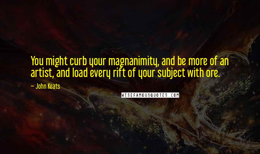 John Keats Quotes: You might curb your magnanimity, and be more of an artist, and load every rift of your subject with ore.