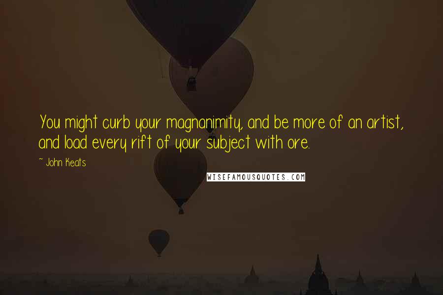 John Keats Quotes: You might curb your magnanimity, and be more of an artist, and load every rift of your subject with ore.