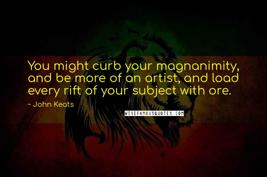 John Keats Quotes: You might curb your magnanimity, and be more of an artist, and load every rift of your subject with ore.