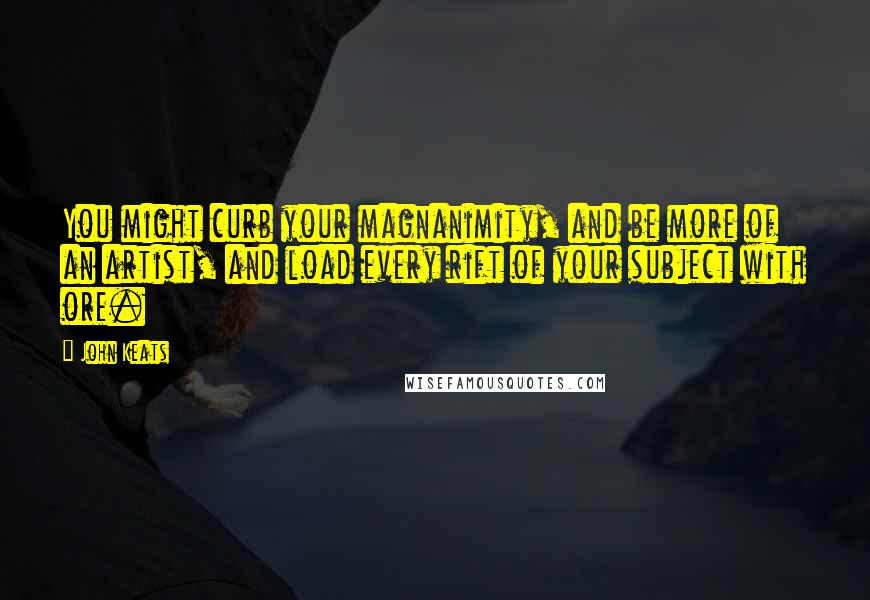 John Keats Quotes: You might curb your magnanimity, and be more of an artist, and load every rift of your subject with ore.