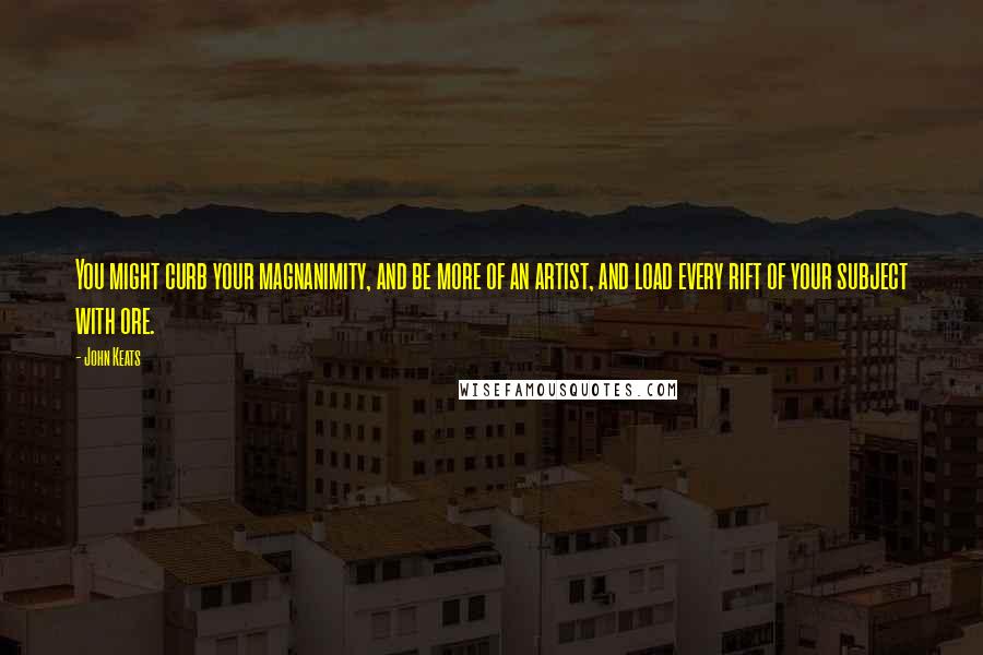 John Keats Quotes: You might curb your magnanimity, and be more of an artist, and load every rift of your subject with ore.