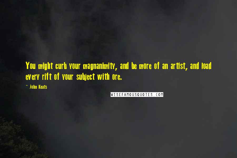 John Keats Quotes: You might curb your magnanimity, and be more of an artist, and load every rift of your subject with ore.