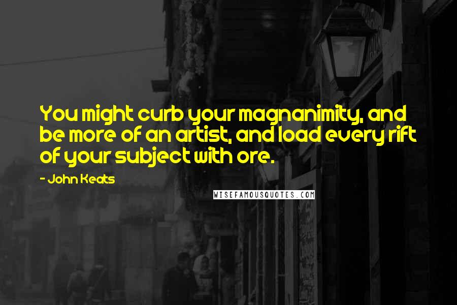 John Keats Quotes: You might curb your magnanimity, and be more of an artist, and load every rift of your subject with ore.